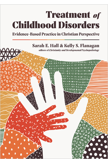 Treatment of Childhood Disorders: Evidence-Based Practice in Christian Perspective, By Sarah E. Hall and Kelly S. Flanagan