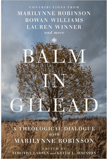 Balm in Gilead: A Theological Dialogue with Marilynne Robinson, Edited by Timothy Larsen and Keith L. Johnson