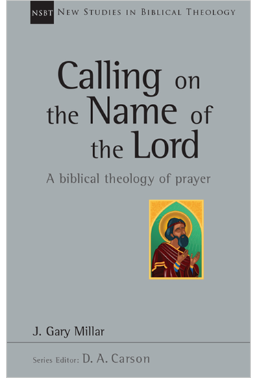Calling on the Name of the Lord: A Biblical Theology of Prayer, By Gary Millar