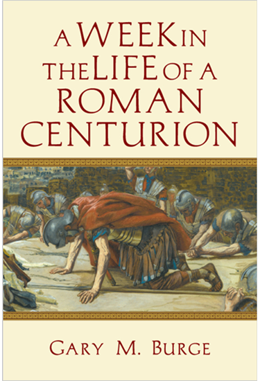 A Week in the Life of a Roman Centurion, By Gary M. Burge