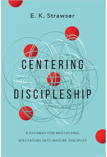 Centering Discipleship: A Pathway for Multiplying Spectators into Mature Disciples, By E. K. Strawser