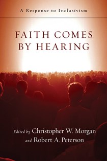 Faith Comes by Hearing: A Response to Inclusivism, Edited by Christopher W. Morgan and Robert A. Peterson