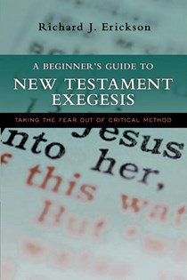 A Beginner's Guide to New Testament Exegesis: Taking the Fear out of Critical Method, By Richard J. Erickson