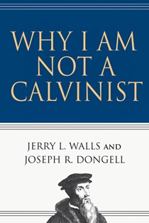 Why I Am Not a Calvinist, By Jerry L. Walls and Joseph R. Dongell