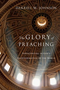 The Glory of Preaching: Participating in God's Transformation of the World, By Darrell W. Johnson