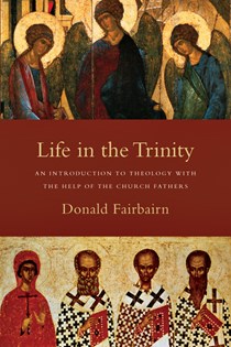 Life in the Trinity: An Introduction to Theology with the Help of the Church Fathers, By Donald Fairbairn