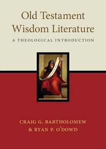 Old Testament Wisdom Literature: A Theological Introduction, By Craig G. Bartholomew and Ryan P. O'Dowd