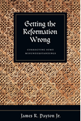 Getting the Reformation Wrong: Correcting Some Misunderstandings, By James R. Payton Jr.