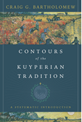 Contours of the Kuyperian Tradition: A Systematic Introduction, By Craig G. Bartholomew