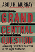 Grand Central Question: Answering the Critical Concerns of the Major Worldviews, By Abdu H. Murray