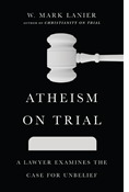 Atheism on Trial: A Lawyer Examines the Case for Unbelief, By W. Mark Lanier