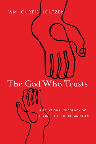 The God Who Trusts: A Relational Theology of Divine Faith, Hope, and Love, By Wm. Curtis Holtzen