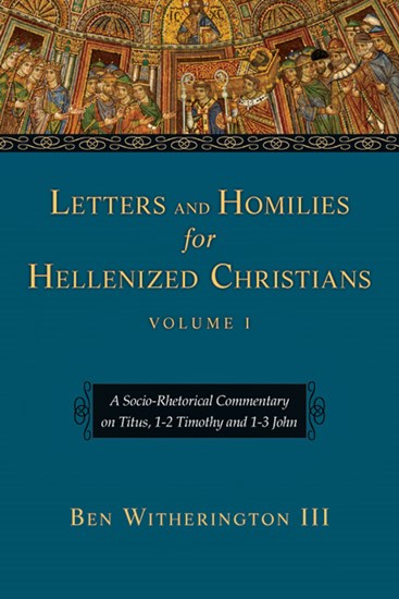 Letters and Homilies for Hellenized Christians: A Socio-Rhetorical Commentary on Titus, 1-2 Timothy and 1-3 John, By Ben Witherington III
