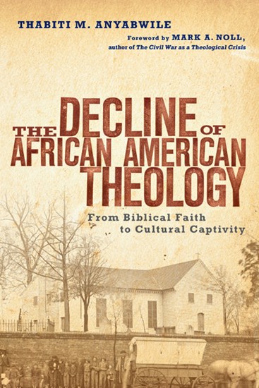 The Decline of African American Theology: From Biblical Faith to Cultural Captivity, By Thabiti M. Anyabwile