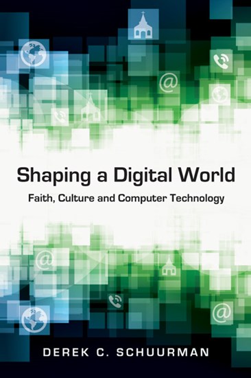 Shaping a Digital World: Faith, Culture and Computer Technology, By Derek C. Schuurman