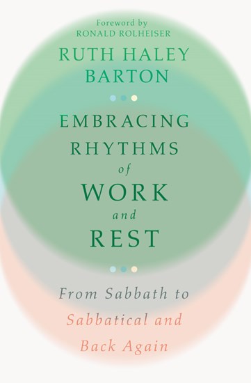 Embracing Rhythms of Work and Rest: From Sabbath to Sabbatical and Back Again, By Ruth Haley Barton