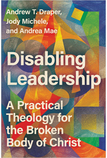 Disabling Leadership: A Practical Theology for the Broken Body of Christ, By Andrew T. Draper and Jody Michele and Andrea Mae