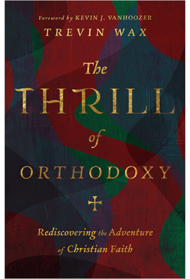 The Thrill of Orthodoxy: Rediscovering the Adventure of Christian Faith, By Trevin Wax