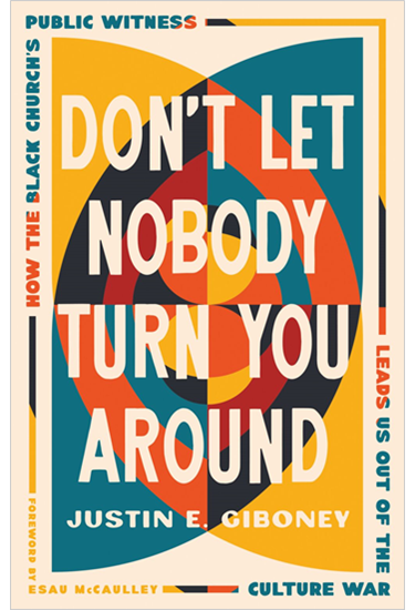 Don't Let Nobody Turn You Around: How the Black Church's Public Witness Leads Us out of the Culture War, By Justin Giboney