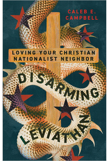 Disarming Leviathan: Loving Your Christian Nationalist Neighbor, By Caleb E. Campbell