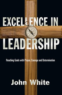 Excellence in Leadership: Reaching Goals with Prayer, Courage and Determination, By John White