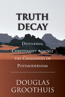 Truth Decay: Defending Christianity Against the Challenges of Postmodernism, By Douglas Groothuis