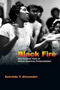 Black Fire: One Hundred Years of African American Pentecostalism, By Estrelda Y. Alexander