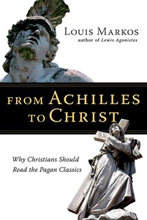 From Achilles to Christ: Why Christians Should Read the Pagan Classics, By Louis Markos