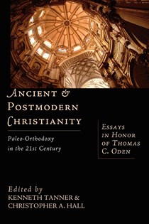 Ancient & Postmodern Christianity: Paleo-Orthodoxy in the 21st Century: Essays in Honor of Thomas C. Oden, Edited by Kenneth Tanner and Christopher A. Hall