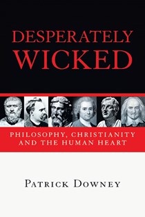 Desperately Wicked: Philosophy, Christianity and the Human Heart, By Patrick Downey