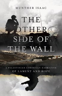 The Other Side of the Wall: A Palestinian Christian Narrative of Lament and Hope, By Munther Isaac