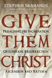 Give Them Christ: Preaching His Incarnation, Crucifixion, Resurrection, Ascension and Return, By Stephen Seamands