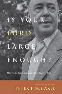 Is Your Lord Large Enough?: How C. S. Lewis Expands Our View of God, By Peter J. Schakel