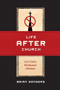 Life After Church: God's Call to Disillusioned Christians, By Brian Sanders