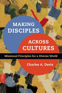 Making Disciples Across Cultures: Missional Principles for a Diverse World, By Charles A. Davis