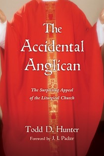 The Accidental Anglican: The Surprising Appeal of the Liturgical Church, By Todd D. Hunter