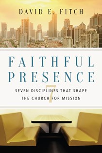 Faithful Presence: Seven Disciplines That Shape the Church for Mission, By David E. Fitch