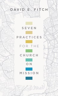 Seven Practices for the Church on Mission, By David E. Fitch