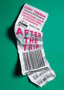 After the Trip: Unpacking Your Crosscultural Experience, By Cory Trenda