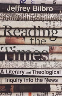 Reading the Times: A Literary and Theological Inquiry into the News, By Jeffrey Bilbro