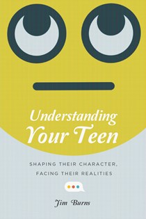 4487 Understanding Your Teen: Shaping Their Character, Facing Their Realities, By Jim Burns