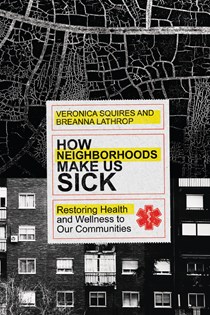 How Neighborhoods Make Us Sick: Restoring Health and Wellness to Our Communities, By Veronica Squires and Breanna Lathrop