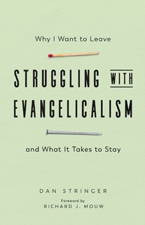 Struggling with Evangelicalism: Why I Want to Leave and What It Takes to Stay, By Dan Stringer