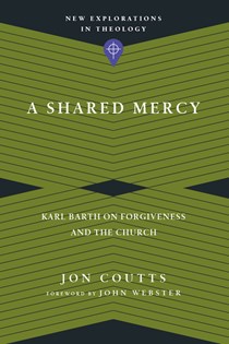 4915 A Shared Mercy: Karl Barth on Forgiveness and the Church, By Jon Coutts