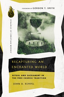 Recapturing an Enchanted World: Ritual and Sacrament in the Free Church Tradition, By John D. Rempel