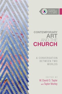 Contemporary Art and the Church: A Conversation Between Two Worlds, Edited by W. David O. Taylor and Taylor Worley