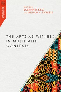 The Arts as Witness in Multifaith Contexts, Edited by Roberta R. King and William A. Dyrness