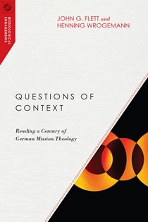 Questions of Context: Reading a Century of German Mission Theology, By John G. Flett and Henning Wrogemann