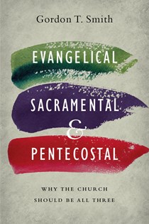 Evangelical, Sacramental, and Pentecostal: Why the Church Should Be All Three, By Gordon T. Smith