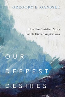 Our Deepest Desires: How the Christian Story Fulfills Human Aspirations, By Gregory E. Ganssle